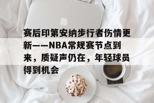 开云体育 彩票-赛后印第安纳步行者伤情更新——NBA常规赛节点到来，质疑声仍在，年轻球员得到机会的简单介绍